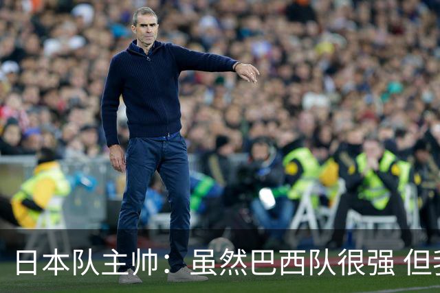日本队主帅：虽然巴西队很强 但我们会找到取胜之道