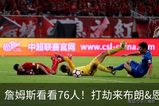 詹姆斯看看76人！打劫来布朗&恩马VJ星光闪耀&有薪金空间 太契合