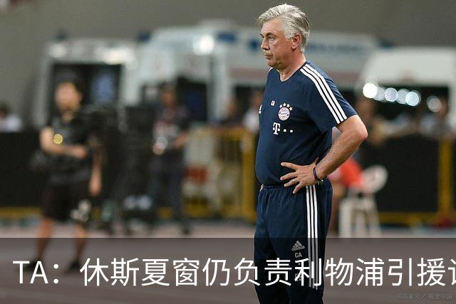 TA：休斯夏窗仍负责利物浦引援谈判工作，俱乐部有意巴尔科拉